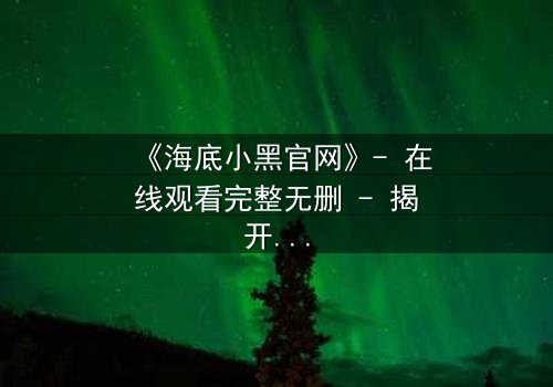 《海底小黑官网》- 在线观看完整无删 - 揭开深海秘密的惊悚之旅