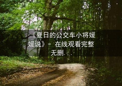 《夏日的公交车小将媛媛说》- 在线观看完整无删 - 一场夏日公交上的秘密告白引爆青春风暴
