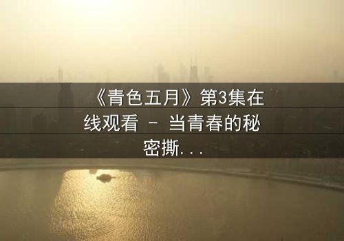 《青色五月》第3集在线观看 - 当青春的秘密撕裂五月天空