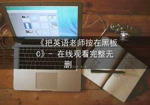 《把英语老师按在黑板C》- 在线观看完整无删 - 一场禁忌与救赎的终极较量