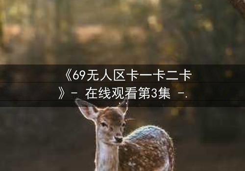 《69无人区卡一卡二卡》- 在线观看第3集 - 揭开人性禁区的终极考验