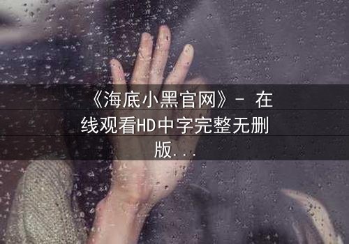 《海底小黑官网》- 在线观看HD中字完整无删版 - 揭开深海秘密的惊险之旅