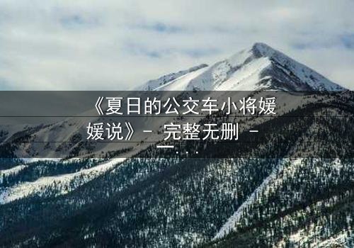 《夏日的公交车小将媛媛说》- 完整无删 - 一场夏日公交上的青春风暴