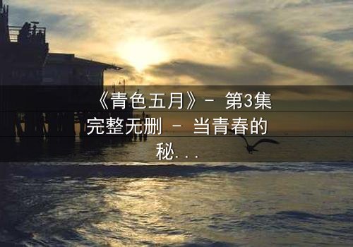 《青色五月》- 第3集完整无删 - 当青春的秘密撕裂五月的天空