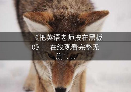 《把英语老师按在黑板C》- 在线观看完整无删 - 当课堂禁忌被彻底打破