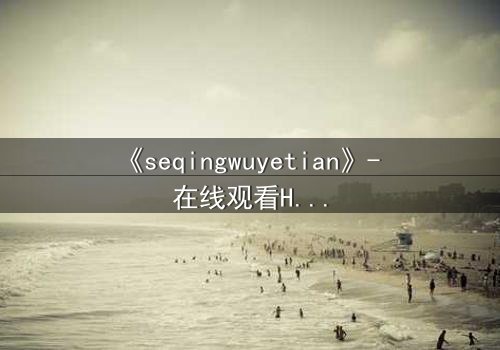《seqingwuyetian》- 在线观看HD中字 - 一场禁忌之恋的致命诱惑