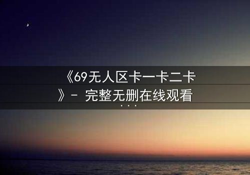 《69无人区卡一卡二卡》- 完整无删在线观看 - 揭开荒原生存的终极谜局