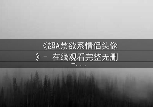 《超A禁欲系情侣头像》- 在线观看完整无删 - 当禁欲面具被欲望撕裂