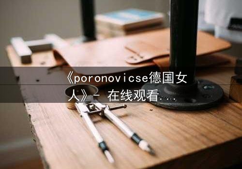 《poronovicse德国女人》- 在线观看HD中字 - 揭开禁忌之恋的隐秘面纱