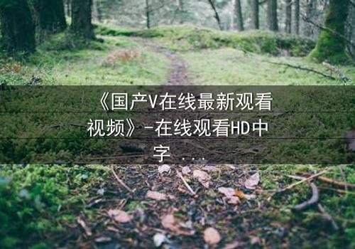 《国产V在线最新观看视频》-在线观看HD中字 - 免费1080P超清第5集