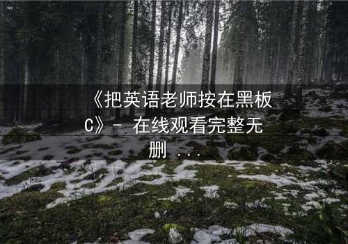 《把英语老师按在黑板C》- 在线观看完整无删 - 当教室禁忌被彻底打破
