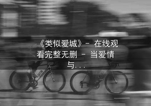 《类似爱城》- 在线观看完整无删 - 当爱情与阴谋交织,真相将如何撕裂一切?