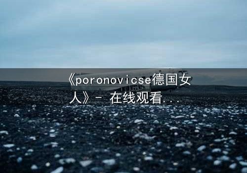 《poronovicse德国女人》- 在线观看HD中字 - 揭开禁忌之恋的隐秘真相