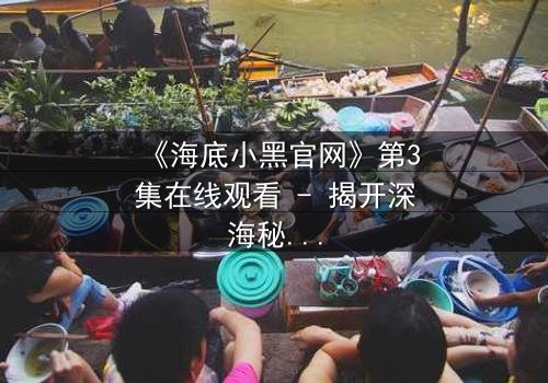 《海底小黑官网》第3集在线观看 - 揭开深海秘密的惊险之旅