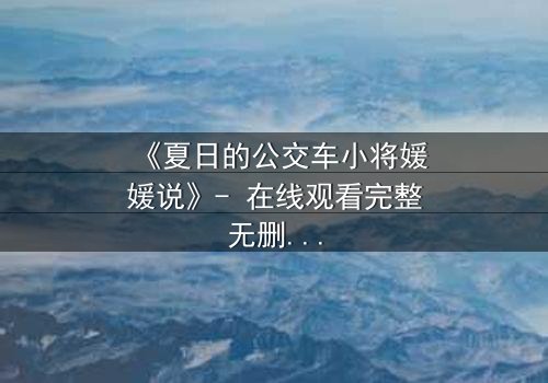 《夏日的公交车小将媛媛说》- 在线观看完整无删 - 一场夏日公交上的秘密告白引爆青春风暴