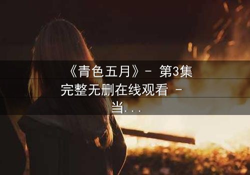 《青色五月》- 第3集完整无删在线观看 - 当青春的秘密撕裂五月的天空