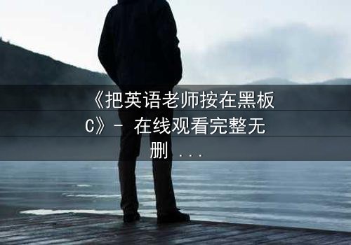 《把英语老师按在黑板C》- 在线观看完整无删 - 当教室禁忌被彻底打破