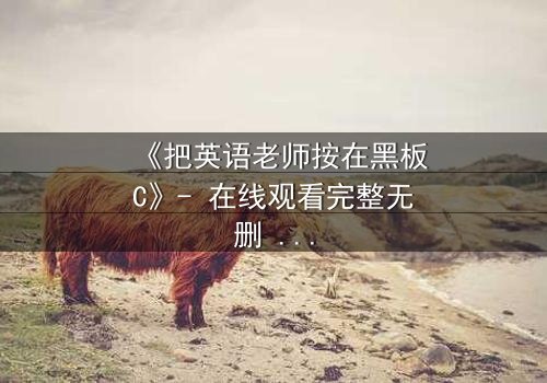 《把英语老师按在黑板C》- 在线观看完整无删 - 当课堂变成禁忌战场