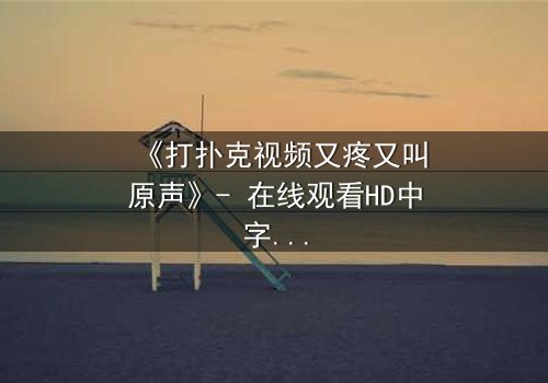 《打扑克视频又疼又叫原声》- 在线观看HD中字完整无删 - 一场赌局背后的生死较量
