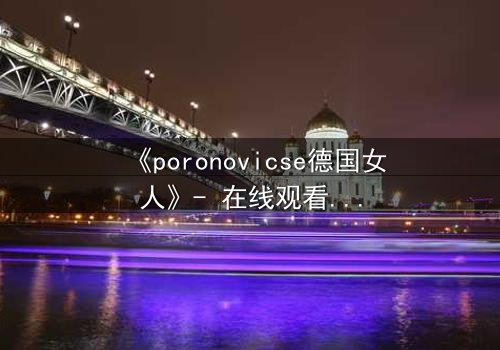 《poronovicse德国女人》- 在线观看完整无删 - 揭开她隐藏的致命秘密