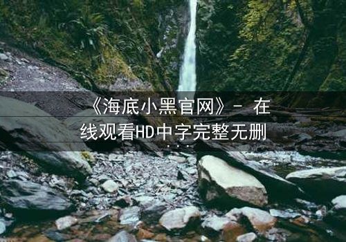 《海底小黑官网》- 在线观看HD中字完整无删 - 揭开深海秘密的惊险之旅