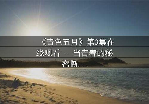 《青色五月》第3集在线观看 - 当青春的秘密撕裂五月天空,谁在谎言中守护最后的纯真?
