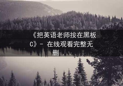 《把英语老师按在黑板C》- 在线观看完整无删 - 当教室禁忌被彻底打破