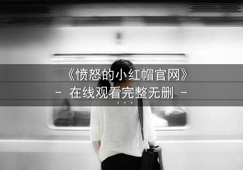 《愤怒的小红帽官网》- 在线观看完整无删 - 当童话被鲜血染红,谁才是真正的猎物?