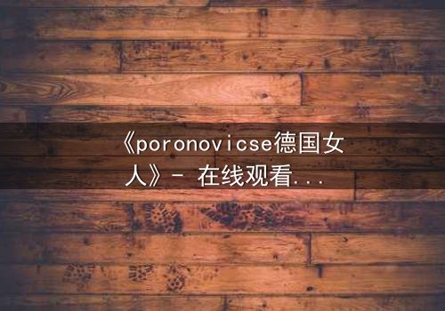 《poronovicse德国女人》- 在线观看完整无删 - 揭开禁忌之恋的致命真相
