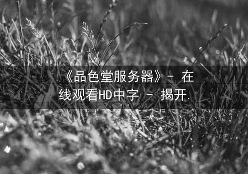 《品色堂服务器》- 在线观看HD中字 - 揭开数字世界背后的致命秘密
