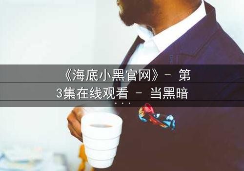 《海底小黑官网》- 第3集在线观看 - 当黑暗吞噬海洋,谁能拯救最后的希望?