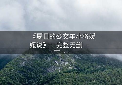 《夏日的公交车小将媛媛说》- 完整无删 - 一场夏日公交上的秘密告白引爆青春风暴