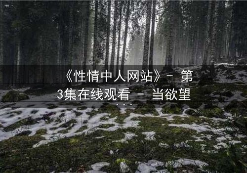 《性情中人网站》- 第3集在线观看 - 当欲望撕开面具,谁还敢直视内心?