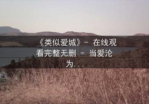 《类似爱城》- 在线观看完整无删 - 当爱沦为复仇的筹码,谁将坠入深渊?