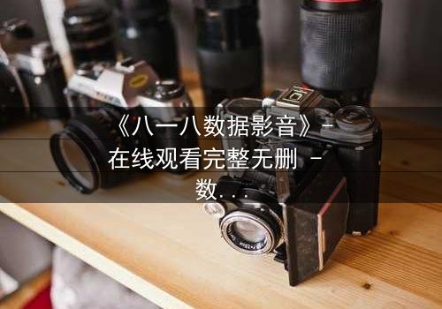 《八一八数据影音》- 在线观看完整无删 - 数据背后隐藏的致命真相
