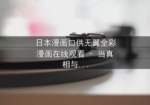 日本漫画口供无翼全彩漫画在线观看 - 当真相与谎言交织,谁能逃出这场心理迷宫?