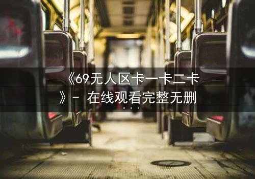 《69无人区卡一卡二卡》- 在线观看完整无删 - 揭开人性禁区的终极考验