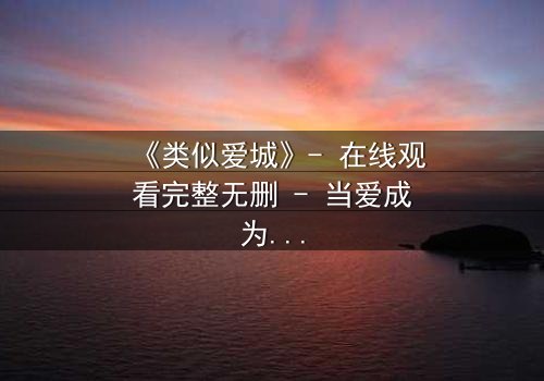 《类似爱城》- 在线观看完整无删 - 当爱成为一场无法逃脱的阴谋