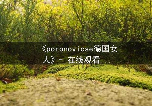 《poronovicse德国女人》- 在线观看HD中字 - 揭开禁忌之恋的致命真相