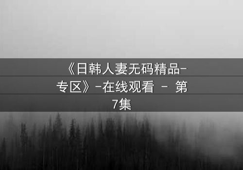 《日韩人妻无码精品-专区》-在线观看 - 第7集