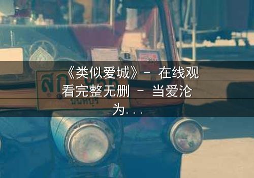 《类似爱城》- 在线观看完整无删 - 当爱沦为一场致命游戏