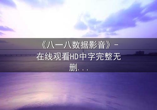 《八一八数据影音》- 在线观看HD中字完整无删版 - 揭开数据背后的致命秘密