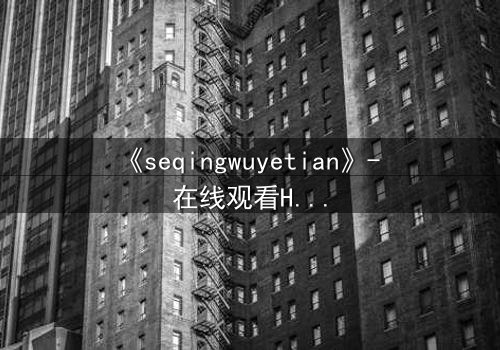 《seqingwuyetian》- 在线观看HD中字 - 一场禁忌之恋的致命诱惑