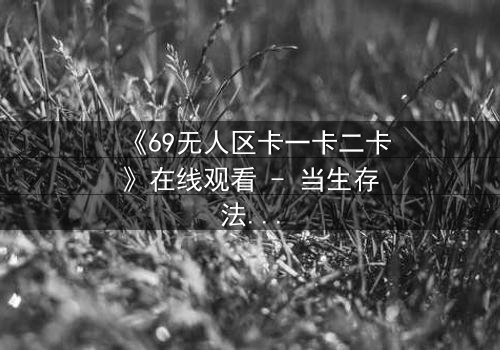 《69无人区卡一卡二卡》在线观看 - 当生存法则撕裂人性底线