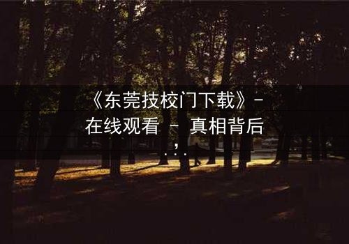 《东莞技校门下载》- 在线观看 - 真相背后,谁在操控命运?