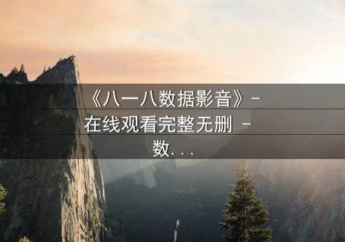 《八一八数据影音》- 在线观看完整无删 - 数据背后隐藏的致命秘密