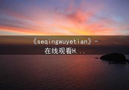 《seqingwuyetian》- 在线观看HD中字 - 当欲望吞噬纯真,谁将觉醒?