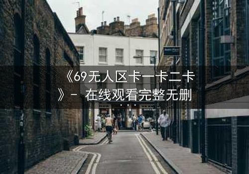《69无人区卡一卡二卡》- 在线观看完整无删 - 揭开人性禁区的终极谜团
