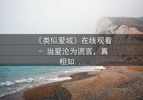 《类似爱城》在线观看 - 当爱沦为谎言,真相如何破局?