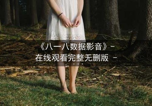 《八一八数据影音》- 在线观看完整无删版 - 数据背后的人性暗战